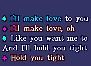 9 1,11 make love to you
111 make love, oh

9 Like you want me to
And F11 hold you tight

Hold you tight I