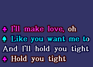 1,11 make love, oh

9 Like you want me to
And F11 hold you tight

Hold you tight I