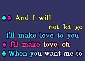 Q And I Will

not let go
111 make love to you

F11 make love, oh

9 When you want me to l