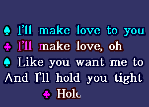 9 1,11 make love to you
111 make love, oh

9 Like you want me to
And F11 hold you tight

Holt. l