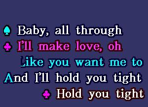 9 Baby, all through
111 make love, oh

Jke you want me to
And F11 hold you tight

Hold you tight I