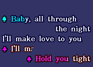 9 Baby, all through
the night

111 make love to you
F11 m.
Hold you tight