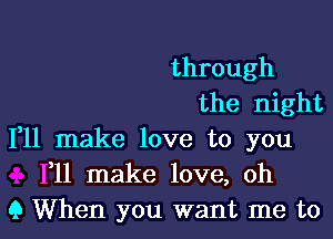 through
the night
111 make love to you
F11 make love, oh

9 When you want me to l