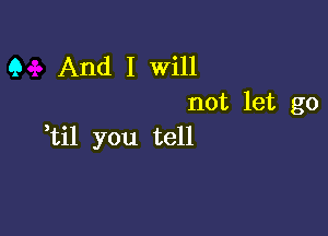 Q And I Will
not let go

ti1 you tell