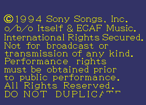 (3)1994 Sony Songs, Inc.
o b o Itsehc 81 ECAF Music.

International Rights Secured.
Not for broadcast or
transmission of any kind.
Performance rights

must be obtained prior
to pubhc performance.

All Rights Reserved.
DO NOT DUPLICFFhh