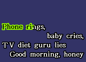 Sailgs,

baby cries,
TV diet guru lies
Good morning, honey