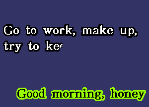 G0 to work, make up,
try to ket

Quail mormn rung, 13mm?