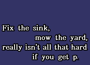 Fix the sink,

mow the yard,
really isdt all that hard
if you get p.