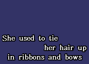 She used to tie

her hair up
in ribbons and bows