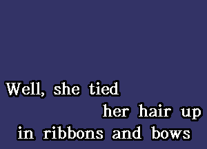 Well, she tied

her hair up
in ribbons and bows