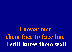 I never met
them face to face but
I still know them well