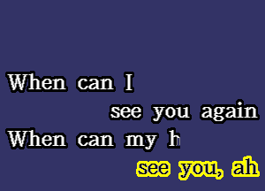 Whencanl

me you again
When can my 1n
mmgm