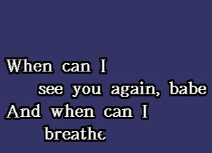 Whencanl

me you again, babe
And When can I
breathe.