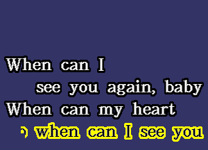 Whencanl
seeyou again, baby
Whencanmy heart
am-Hm