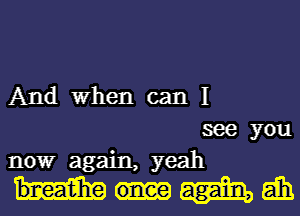 And When can I
see you
nowr again, yeah

mam