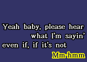 Yeah baby, please hear

What Fm sayin,
even if, if ifs not

mm