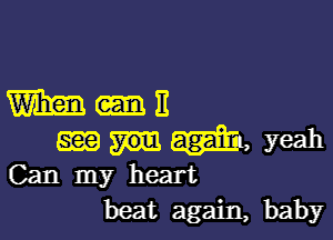 m-n

m i, yeah
Can my heart
beat again, baby