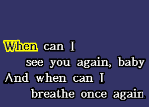 Wmcanl

see you again, baby
And When can I

breathe once again I