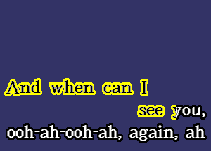 mm 11
am you,
ooh-ah-ooh-ah, again, ah