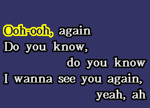 again
Do you know,

do you know

I wanna see you again,
yeah, ah