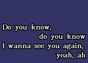 Do you know,

do you know
I wanna see you again,

yeah, ah