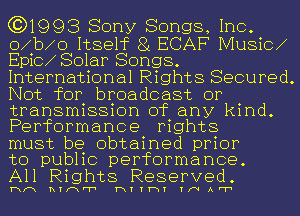 (3)1993 Sony Songs, Inc.
o b o Itself 8 ECAF Music
Epic Solar Songs.
International Rights Secured.
Not for broadcast or
transmission of any kind.
Performance rights

must be obtained prior
to publlc performance.

All Rights Reserved .

Hm hquer HTTWT THAFT