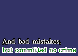 And bad mistakes,
mm