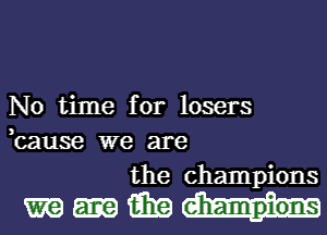 No time for losers
,cause we are
the champions

mmimm