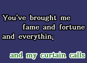 You,Ve brought me
fame and fortune
and everything

.lmmmm