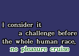 I consider it
a challenge before
the Whole human race,

mm