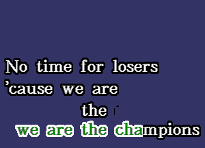 No time for losers

bause we are

the
m (Era mmpions