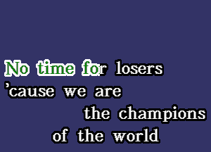 133319 hr losers

bause we are
the champions

of the world