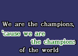 We are the champions,

Wm-
mmg

0f the world