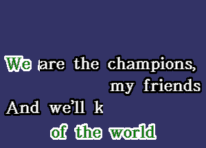 W? (are the champions,

my friends
And W611 k

(offimni