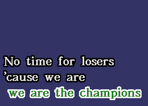 No time for losers
,cause we are

mmimm