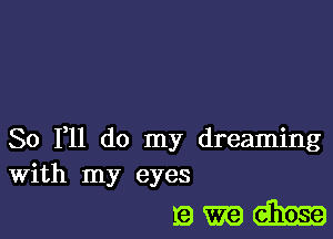 So 111 do my dreaming
With my eyes

19mm