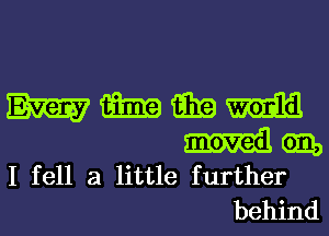 m m Ema m
mil em,
I fell a little further
behind