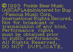 (3)1993 Pookie Bear Music
(ASCAP).Administered by Bug
Ajamous Music Corp,
International Rights Secured.
Not for broadcast or

transmission of any kind.
Performance mghts

must be obtained prior
to public performance.
All Rights Reserved.

DO NOT DUPLICATE.