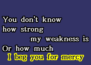 You don,t kIIOW
howr strong
my weakness is
Or howr much
E m