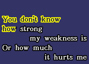 31W strong

my weakness is
Or how much
it hurts me