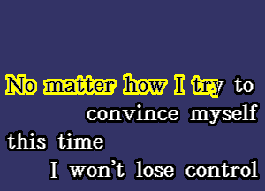 Hmttmto

convince myself
this time
I won,t lose control