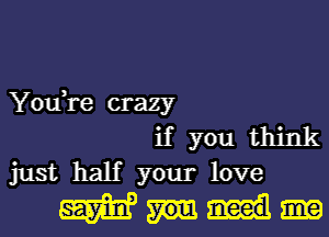 You,re crazy
if you think
just half your love
55W