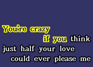 Mam

m think
just half your love
could ever please me