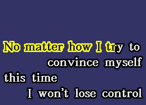 hmmnmw

convince myself
this time
I wodt lose control