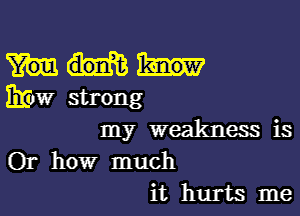 339W strong

my weakness is
Or how much
it hurts me