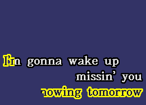 min gonna wake up
missin, you

a owing tomormow