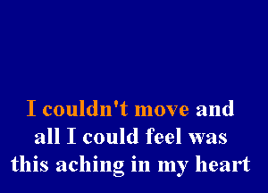 I couldn't move and
all I could feel was
this aching in my heart