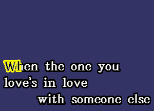 When the one you
lovds in love

with someone else