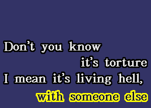 Don,t you know
ifs torture
I mean ifs living hell,
m am