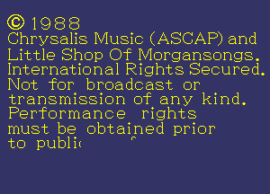 G3) 19 8 8

Chrysalis Music (ASCAP) and

Little Shop Of Morgansongs.

Internatkn1alRightSESecured.
IVot for broadcast or

transmission of any kind.
Performance rights

must be obtained prior
to pubht